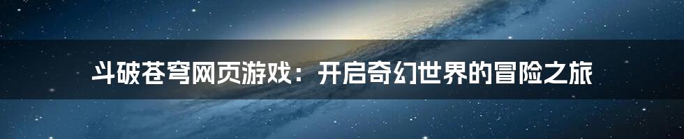 斗破苍穹网页游戏：开启奇幻世界的冒险之旅