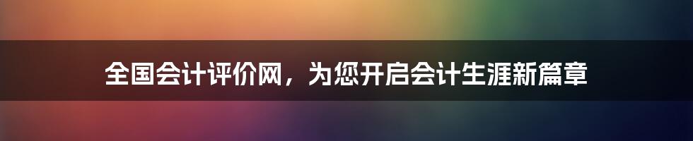 全国会计评价网,为您开启会计生涯新篇章