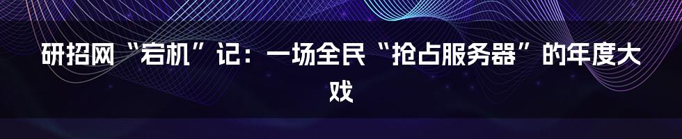 研招网“宕机”记：一场全民“抢占服务器”的年度大戏