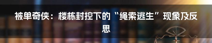 被单奇侠：楼栋封控下的“绳索逃生”现象及反思
