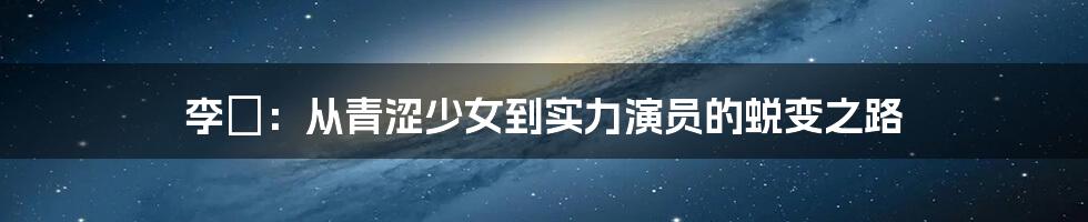 李婳：从青涩少女到实力演员的蜕变之路