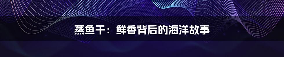 蒸鱼干:鲜香背后的海洋故事