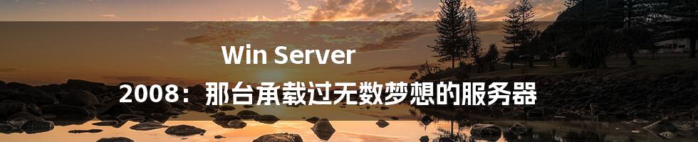 Win Server 2008：那台承载过无数梦想的服务器