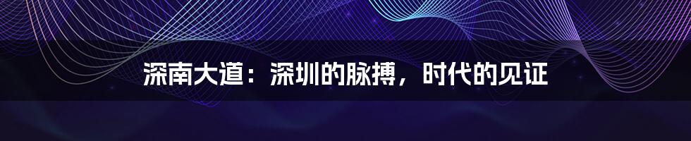 深南大道：深圳的脉搏，时代的见证