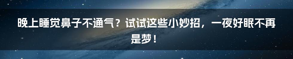 晚上睡觉鼻子不通气？试试这些小妙招，一夜好眠不再是梦！
