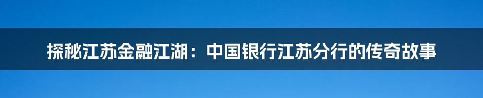 探秘江苏金融江湖：中国银行江苏分行的传奇故事