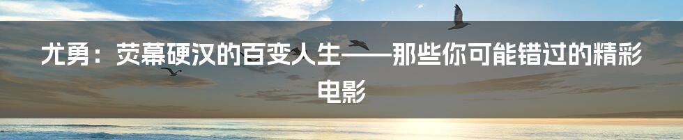 尤勇：荧幕硬汉的百变人生——那些你可能错过的精彩电影