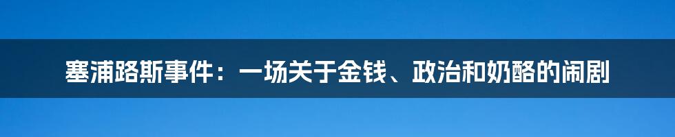 塞浦路斯事件:一场关于金钱、政治和奶酪的闹剧