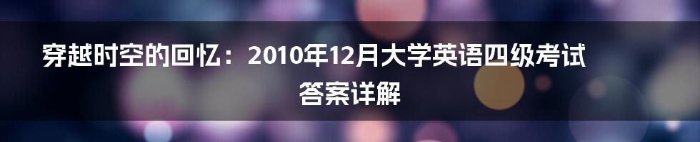 穿越时空的回忆:2010年12月大学英语四级考试答案详解