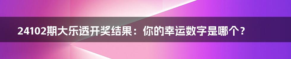 24102期大乐透开奖结果:你的幸运数字是哪个?