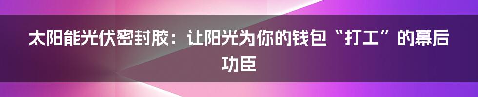 太阳能光伏密封胶:让阳光为你的钱包“打工”的幕后功臣