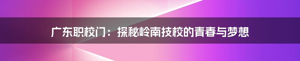 广东职校门：探秘岭南技校的青春与梦想