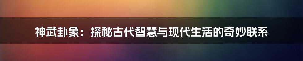 神武卦象:探秘古代智慧与现代生活的奇妙联系