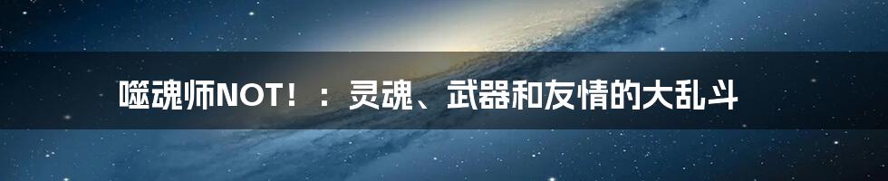 噬魂师NOT!:灵魂、武器和友情的大乱斗