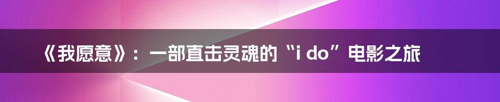 《我愿意》：一部直击灵魂的“i do”电影之旅