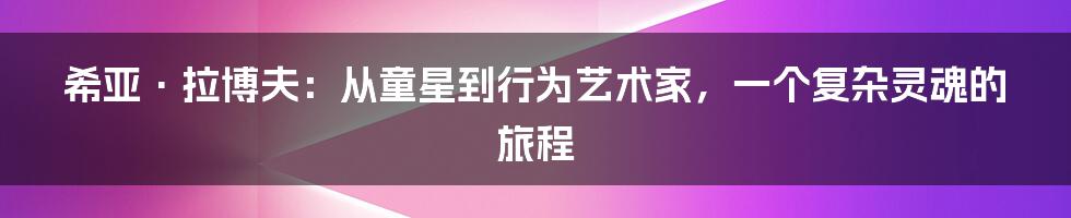 希亚·拉博夫：从童星到行为艺术家，一个复杂灵魂的旅程