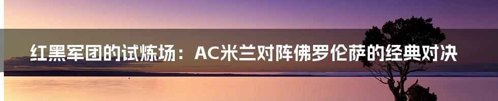红黑军团的试炼场：AC米兰对阵佛罗伦萨的经典对决