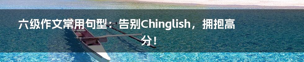 六级作文常用句型：告别Chinglish，拥抱高分！