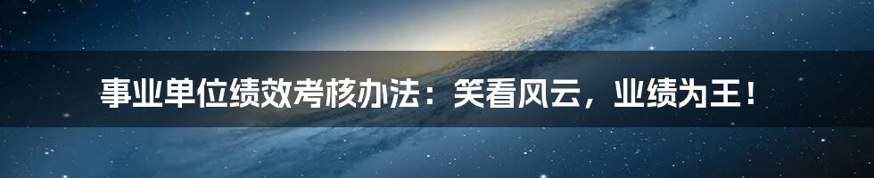 事业单位绩效考核办法:笑看风云,业绩为王!