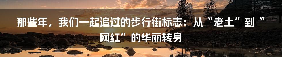 那些年，我们一起追过的步行街标志：从“老土”到“网红”的华丽转身