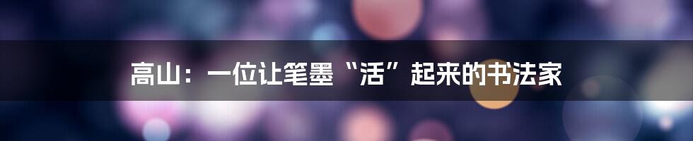 高山：一位让笔墨“活”起来的书法家