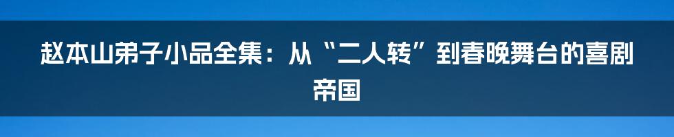 赵本山弟子小品全集：从“二人转”到春晚舞台的喜剧帝国