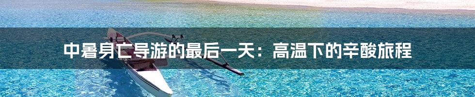 中暑身亡导游的最后一天：高温下的辛酸旅程