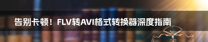 告别卡顿!FLV转AVI格式转换器深度指南