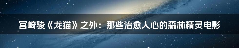 宫崎骏《龙猫》之外：那些治愈人心的森林精灵电影