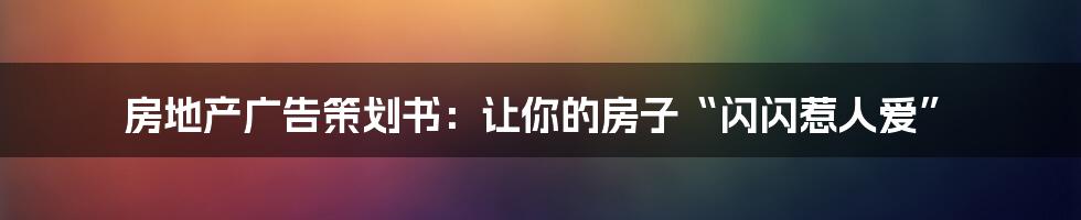 房地产广告策划书：让你的房子“闪闪惹人爱”