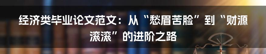 经济类毕业论文范文：从“愁眉苦脸”到“财源滚滚”的进阶之路
