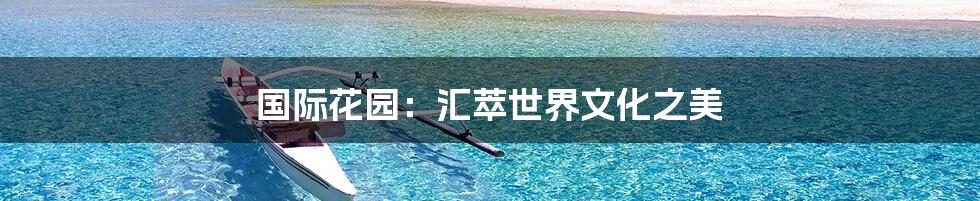 国际花园:汇萃世界文化之美