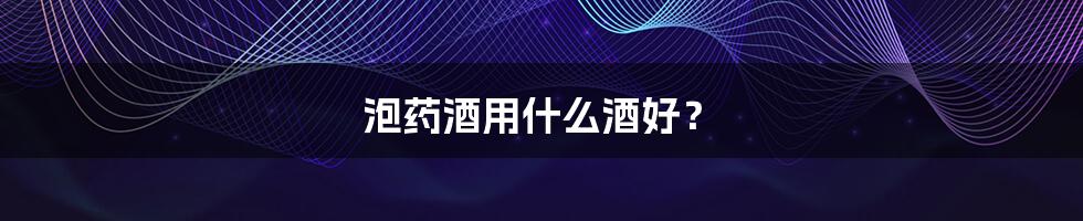 泡药酒用什么酒好?