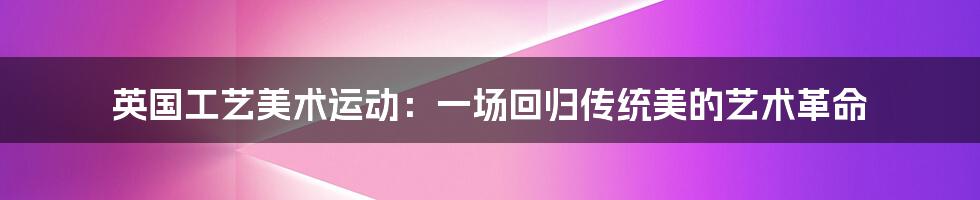 英国工艺美术运动：一场回归传统美的艺术革命