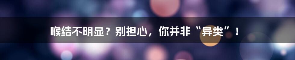 喉结不明显？别担心，你并非“异类”！