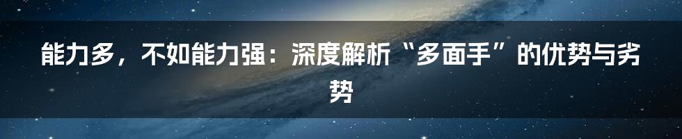 能力多，不如能力强：深度解析“多面手”的优势与劣势