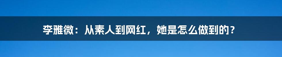 李雅微:从素人到网红,她是怎么做到的?