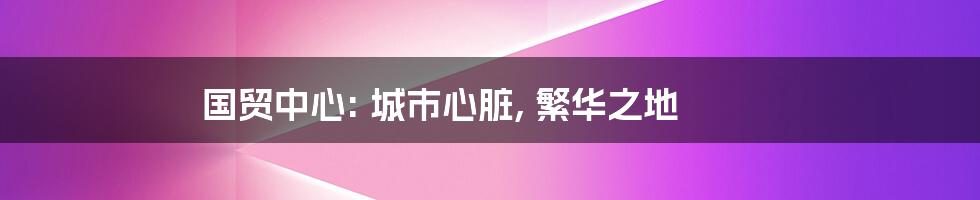 国贸中心: 城市心脏, 繁华之地
