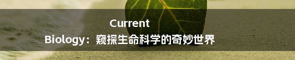 Current Biology:窥探生命科学的奇妙世界