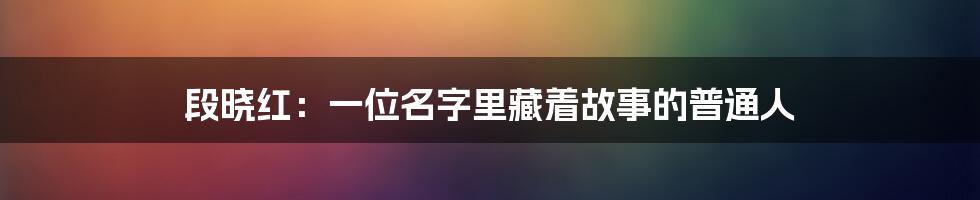 段晓红:一位名字里藏着故事的普通人