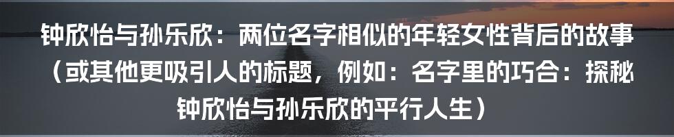 钟欣怡与孙乐欣：两位名字相似的年轻女性背后的故事（或其他更吸引人的标题，例如：名字里的巧合：探秘钟欣怡与孙乐欣的平行人生）