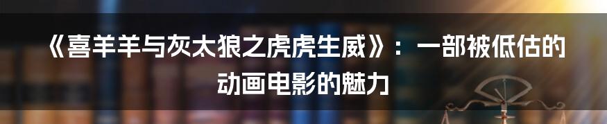 《喜羊羊与灰太狼之虎虎生威》：一部被低估的动画电影的魅力