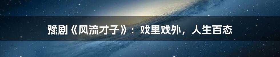 豫剧《风流才子》:戏里戏外,人生百态
