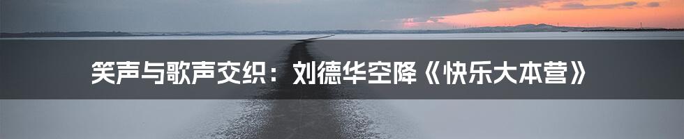 笑声与歌声交织：刘德华空降《快乐大本营》