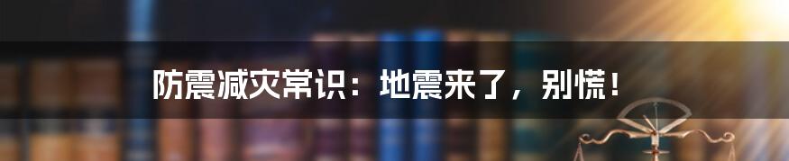 防震减灾常识：地震来了，别慌！