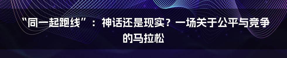 “同一起跑线”：神话还是现实？一场关于公平与竞争的马拉松