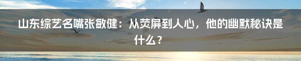 山东综艺名嘴张敏健:从荧屏到人心,他的幽默秘诀是什么?