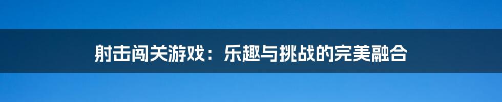 射击闯关游戏：乐趣与挑战的完美融合