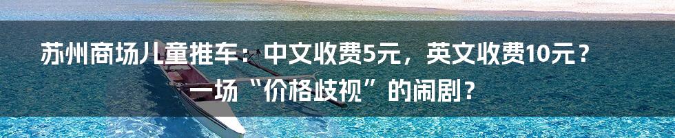苏州商场儿童推车：中文收费5元，英文收费10元？一场“价格歧视”的闹剧？