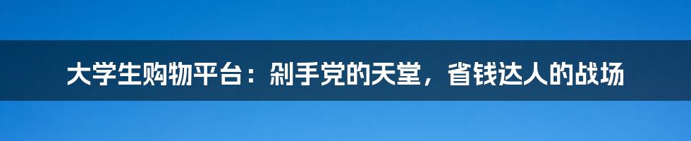大学生购物平台:剁手党的天堂,省钱达人的战场